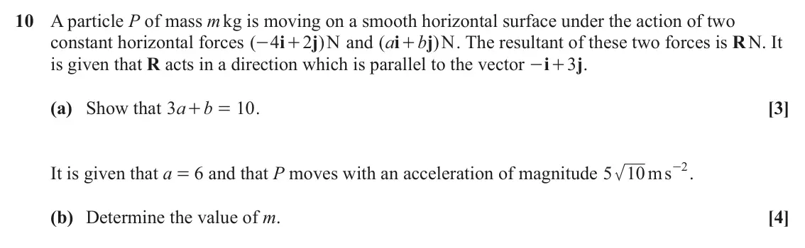 June 2023 Paper 3, question 10: A particle P of mass m kg is moving on a smooth horizontal surface under the action of two i j a i b N j . The resultant of these two forces is R N. It constant