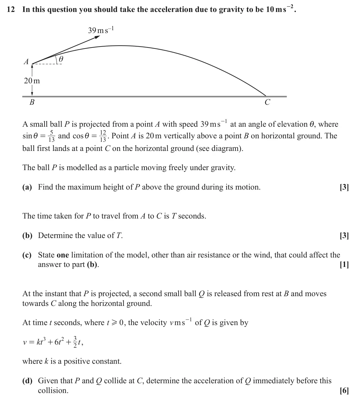 June 2023 Paper 3, question 12: - . 2 12 In this question you should take the acceleration due to gravity to be 10 ms 39 ms–1 θ A 20m B C 1 A small ball P is projected from a point A with spee