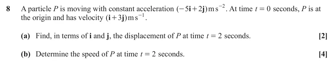 June 2024 Paper 3, question 8: - . At time t s 2 8 A particle P is moving with constant acceleration ( 5 i 2 j )m 0 seconds, P is at - + = - . s 1 the origin and has velocity ( i 3 j ) m + (a