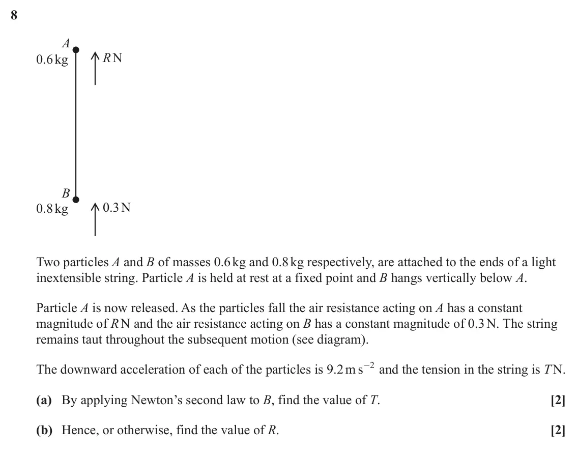 June 2025 Paper 3, question 8: A RN 0.6kg B 0.3 N 0.8 kg Two particles A and B of masses 0.6 kg and 0.8 kg respectively, are attached to the ends of a light inextensible string. Particle A is
