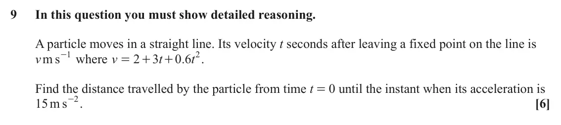 June 2025 Paper 3, question 9: In this question you must show detailed reasoning. A particle moves in a straight line. Its velocity t seconds after leaving a fixed point on the line is v m s