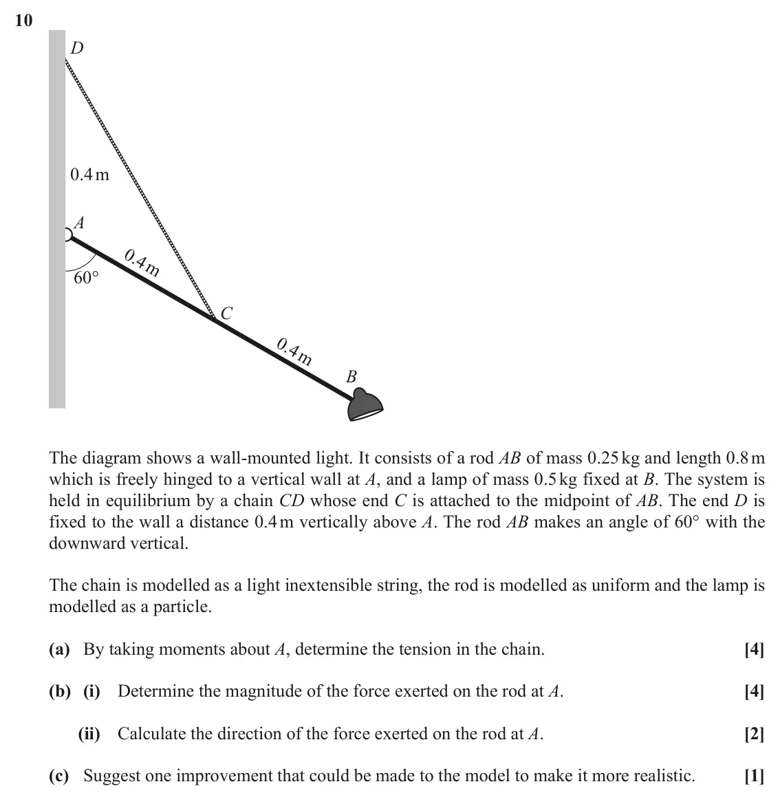 November 2020 Paper 3, question 10: D 0.4 m A 60° C B The diagram shows a wall-mounted light. It consists of a rod AB of mass 0.25 kg and length 0.8 m which is freely hinged to a vertical wall at 
