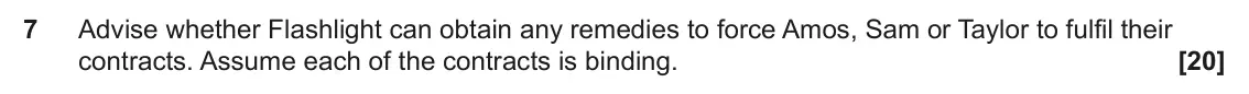 June 2024 Paper 3 (Contract), question 7: Advise whether Flashlight can obtain any remedies to force Amos, Sam or Taylor to fulfil their contracts. Assume each of the contracts is binding.