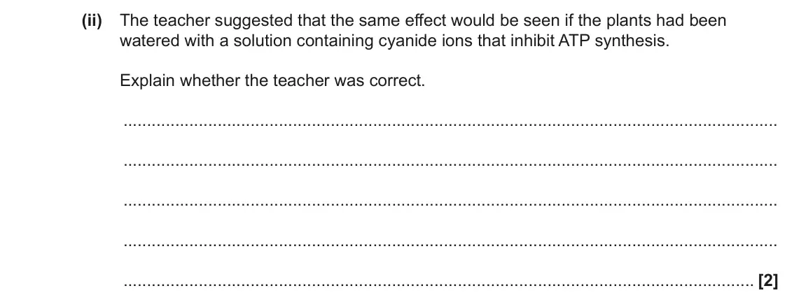 June 2023 Paper 1, question 21(b)(ii): The teacher suggested that the same effect would be seen if the plants had been watered with a solution containing cyanide ions that inhibit ATP synthesis. Expl