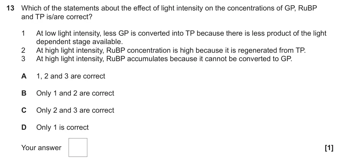 June 2024 Paper 1, question 13: Which of the statements about the effect of light intensity on the concentrations of GP, RuBP and TP is/are correct? 1 At low light intensity, less GP is conver
