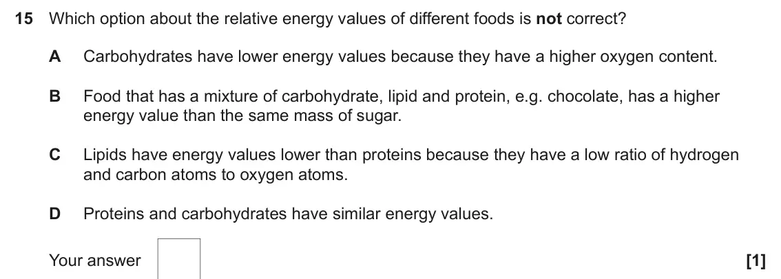 June 2024 Paper 1, question 15: Which option about the relative energy values of different foods is not correct? A Carbohydrates have lower energy values because they have a higher oxygen cont