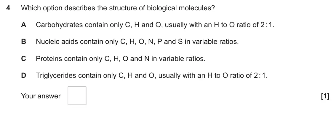 June 2025 Paper 1, question 4: Which option describes the structure of biological molecules? A Carbohydrates contain only C, H and O, usually with an H to O ratio of 2 : 1. B Nucleic acids co