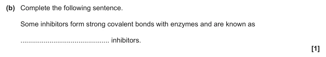 June 2025 Paper 1, question 17(b): Complete the following sentence. Some inhibitors form strong covalent bonds with enzymes and are known as inhibitors. [1]