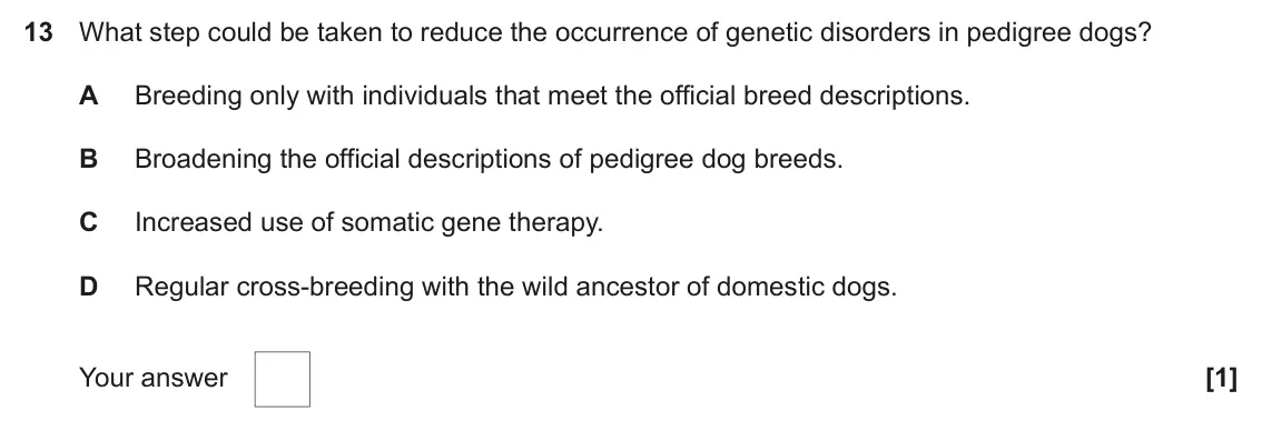 June 2023 Paper 2, question 13: What step could be taken to reduce the occurrence of genetic disorders in pedigree dogs? A Breeding only with individuals that meet the official breed descripti