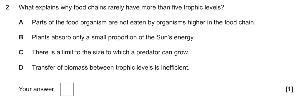 June 2024 Paper 2, question 2: What explains why food chains rarely have more than five trophic levels? A Parts of the food organism are not eaten by organisms higher in the food chain. B Pla