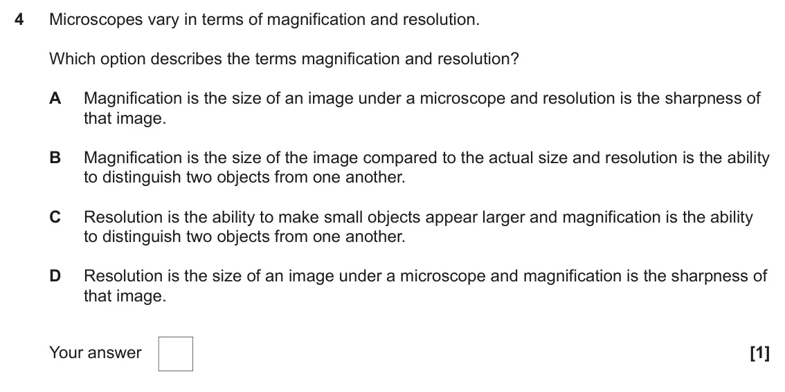 June 2024 Paper 2, question 4: Microscopes vary in terms of magnification and resolution. Which option describes the terms magnification and resolution? A Magnification is the size of an imag