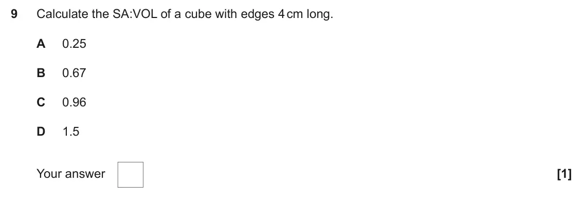 June 2024 Paper 2, question 9: Calculate the SA:VOL of a cube with edges 4 cm long. A 0.25 B 0.67 C 0.96 D 1.5 Your answer [1]