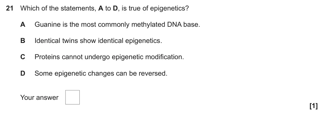 June 2018 Paper 1, question 21: Which of the statements, A to D, is true of epigenetics? A Guanine is the most commonly methylated DNA base. B Identical twins show identical epigenetics. C Pro