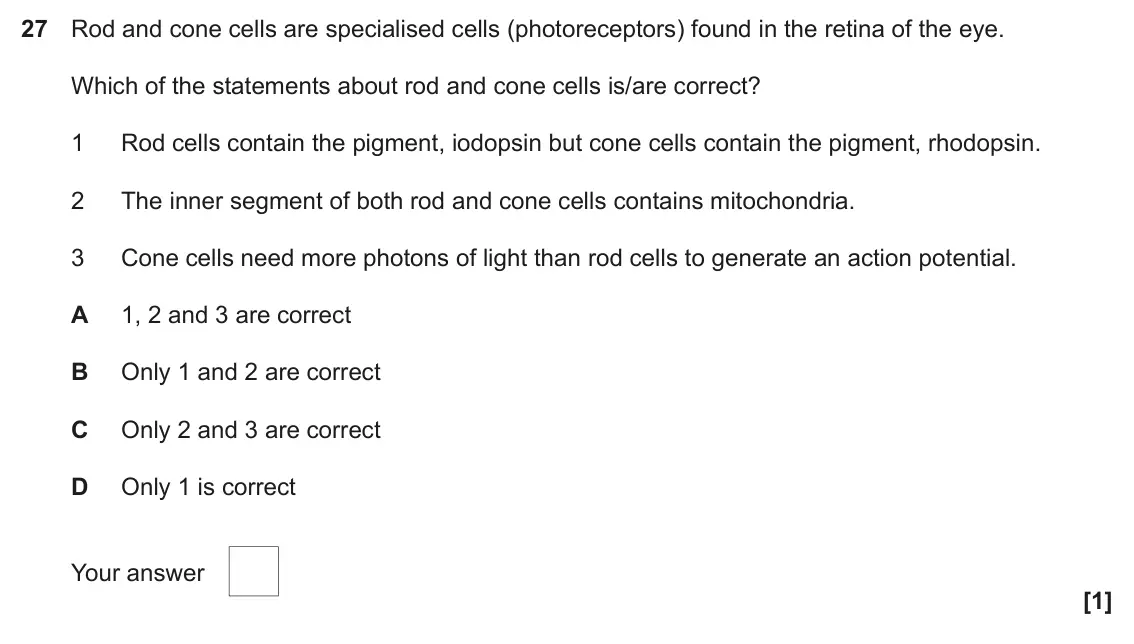 June 2022 Paper 1, question 27: Rod and cone cells are specialised cells (photoreceptors) found in the retina of the eye. Which of the statements about rod and cone cells is/are correct? 1 Rod