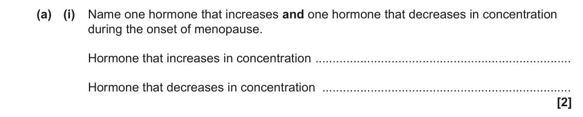 June 2022 Paper 1, question 32(a)(i): Name one hormone that increases and one hormone that decreases in concentration during the onset of menopause. Hormone that increases in concentration Hormone t