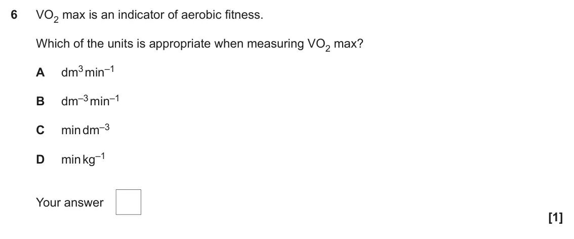 June 2023 Paper 1, question 6: VO2 max is an indicator of aerobic fitness. Which of the units is appropriate when measuring VO2 max? dm3 min–1 A dm–3 min–1 B min dm–3 C min kg–1 D Your answer