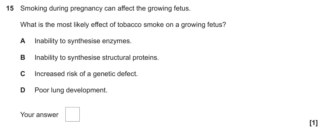 June 2023 Paper 1, question 15: Smoking during pregnancy can affect the growing fetus. What is the most likely effect of tobacco smoke on a growing fetus? A Inability to synthesise enzymes. B