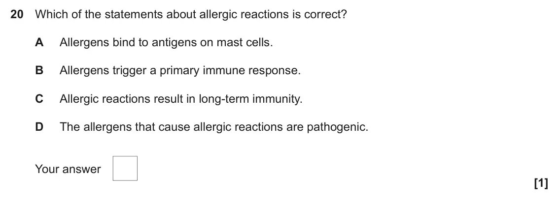 June 2023 Paper 1, question 20: Which of the statements about allergic reactions is correct? A Allergens bind to antigens on mast cells. B Allergens trigger a primary immune response. C Allerg