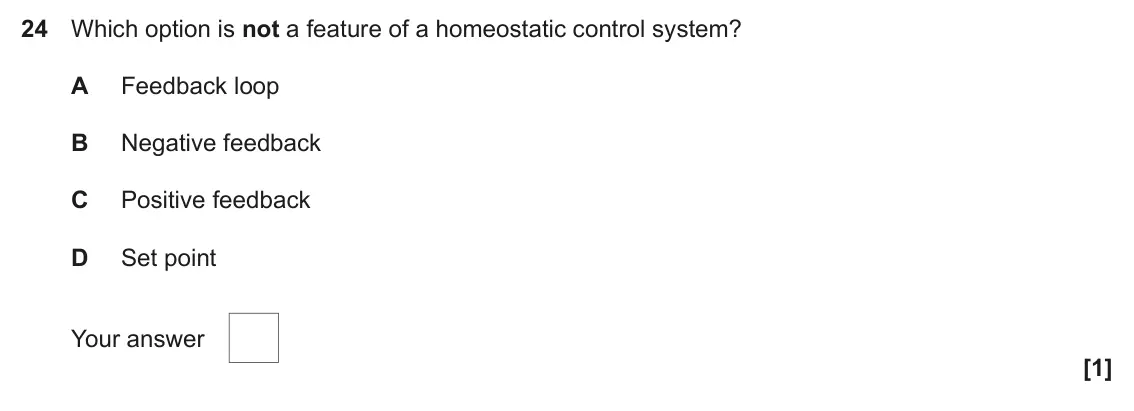 June 2023 Paper 1, question 24: Which option is not a feature of a homeostatic control system? A Feedback loop B Negative feedback C Positive feedback D Set point Your answer [1]