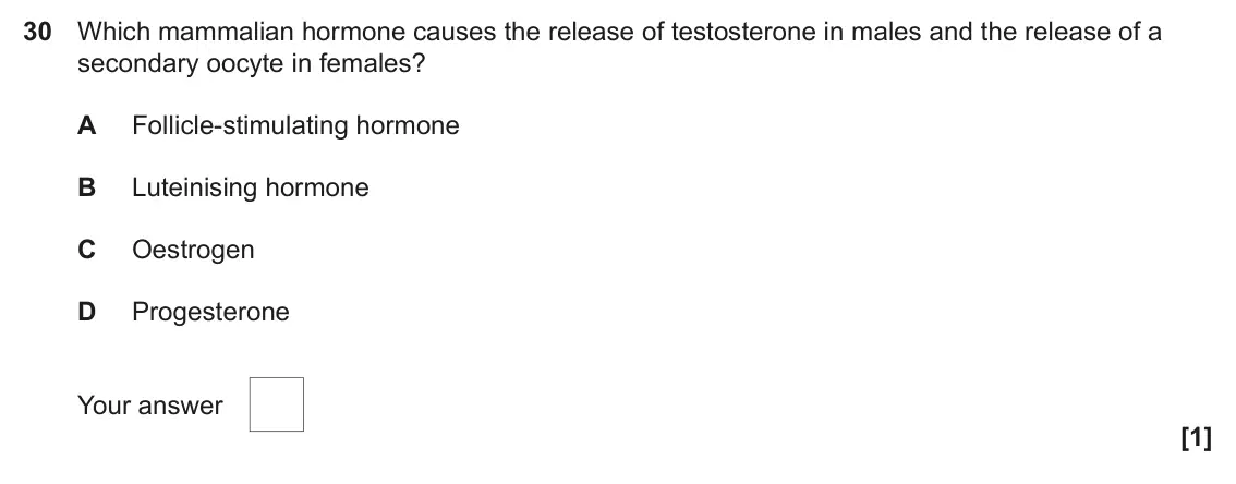June 2023 Paper 1, question 30: Which mammalian hormone causes the release of testosterone in males and the release of a secondary oocyte in females? A Follicle-stimulating hormone B Luteinisi