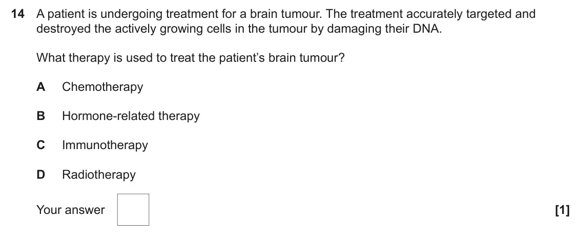June 2025 Paper 1, question 14: A patient is undergoing treatment for a brain tumour. The treatment accurately targeted and destroyed the actively growing cells in the tumour by damaging their