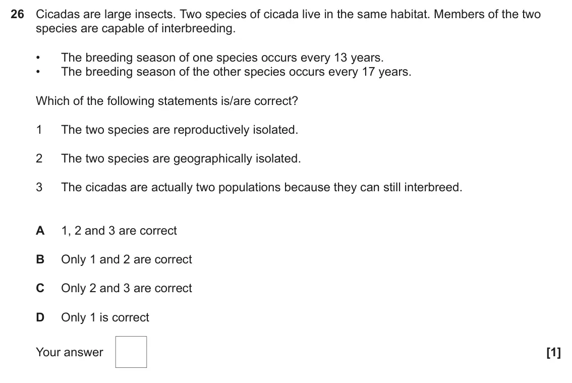 June 2025 Paper 1, question 26: Cicadas are large insects. Two species of cicada live in the same habitat. Members of the two species are capable of interbreeding. • The breeding season of one