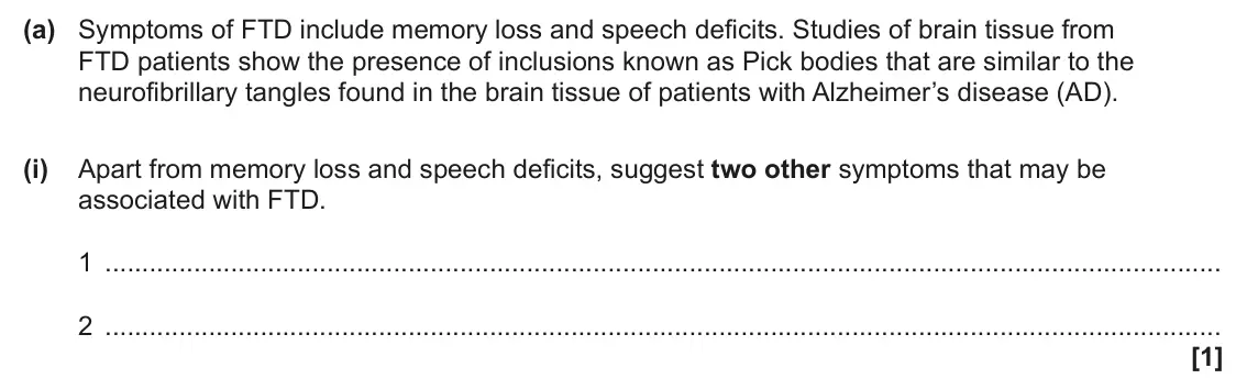June 2025 Paper 1, question 36(a)(i): Apart from memory loss and speech deficits, suggest two other symptoms that may be associated with FTD. 1 2 [1]