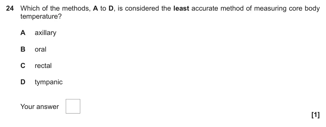 November 2020 Paper 1, question 24: Which of the methods, A to D, is considered the least accurate method of measuring core body temperature? A axillary B oral C rectal D tympanic Your answer [1]