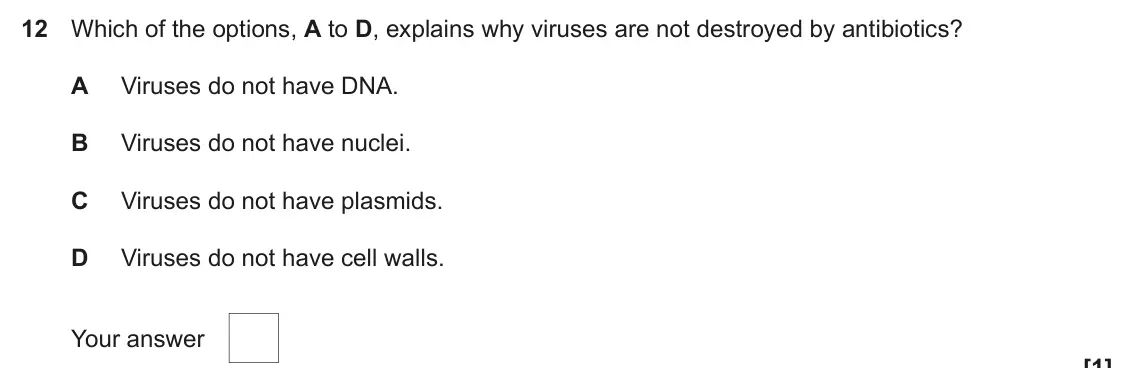 November 2021 Paper 1, question 12: Which of the options, A to D, explains why viruses are not destroyed by antibiotics? A Viruses do not have DNA. B Viruses do not have nuclei. C Viruses do not h