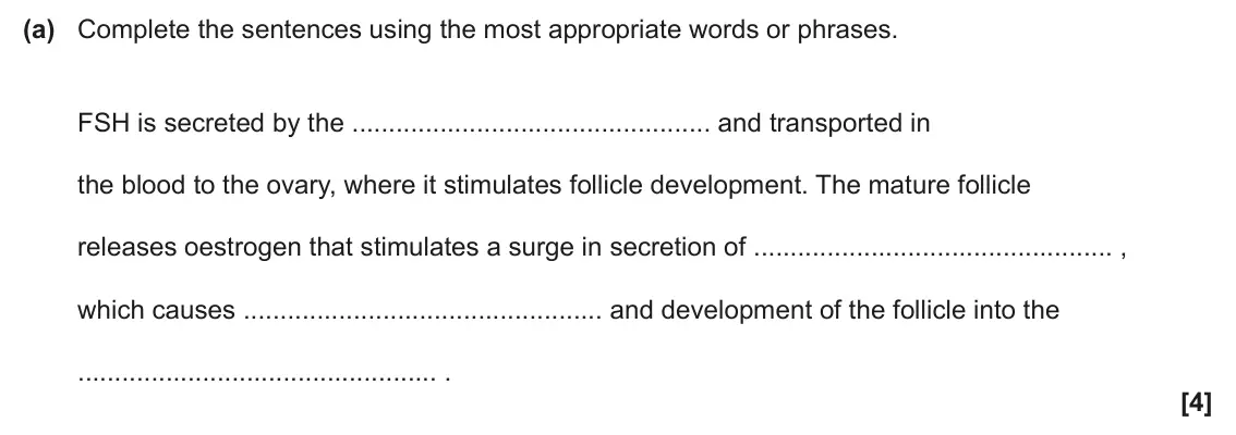 June 2024 Paper 2, question 2(a): Complete the sentences using the most appropriate words or phrases. FSH is secreted by the and transported in the blood to the ovary, where it stimulates follic