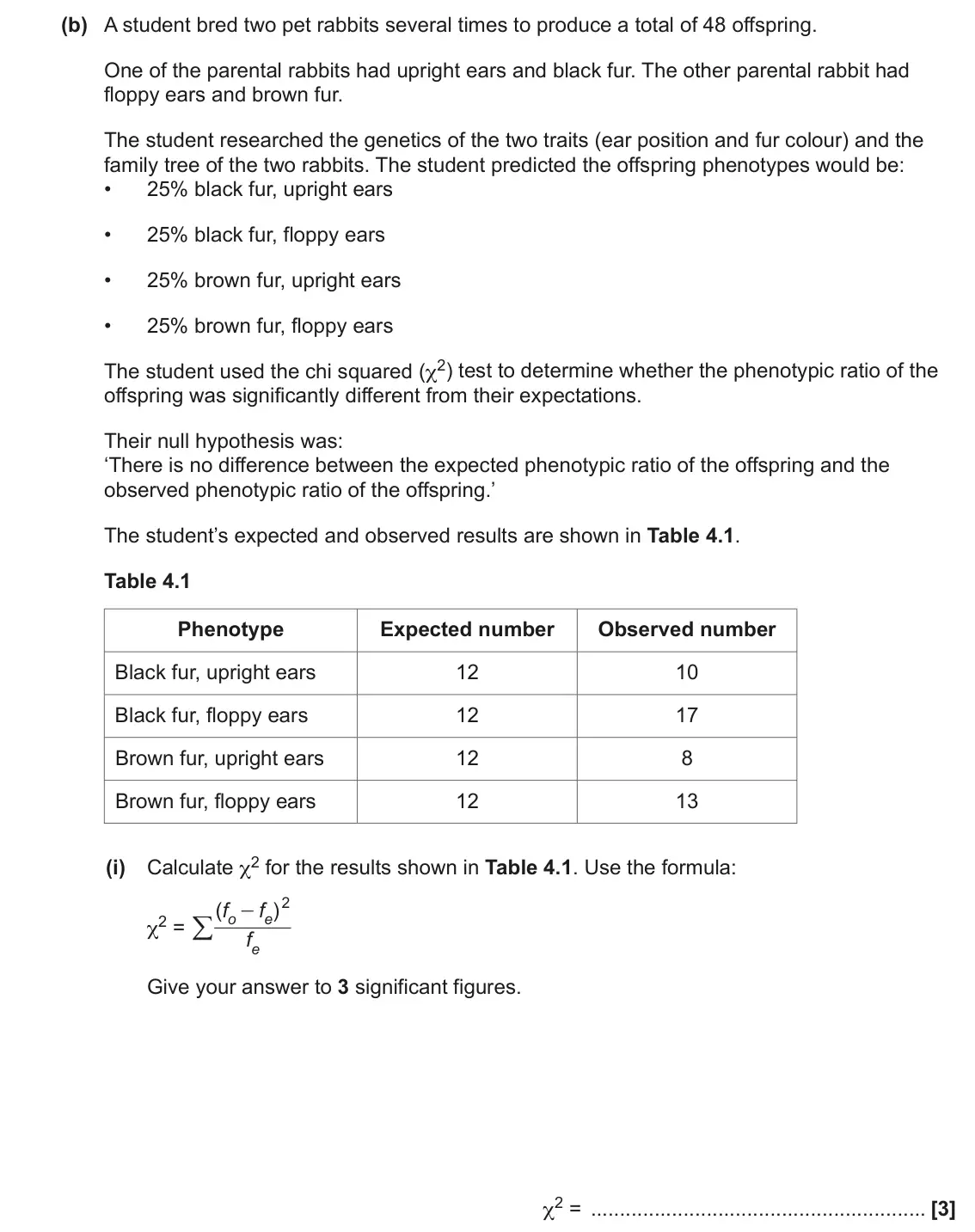 June 2023 Paper 3, question 4(b)(i): Calculate χ2 for the results shown in Table 4.1. Use the formula: 2 ( ) f f - / χ2 = o e f e Give your answer to 3 significant figures. χ2 = [3]