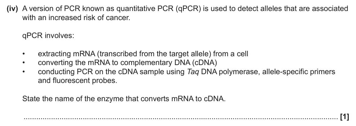 June 2025 Paper 3, question 4(b)(iv): A version of PCR known as quantitative PCR (qPCR) is used to detect alleles that are associated with an increased risk of cancer. qPCR involves: • extracting mR