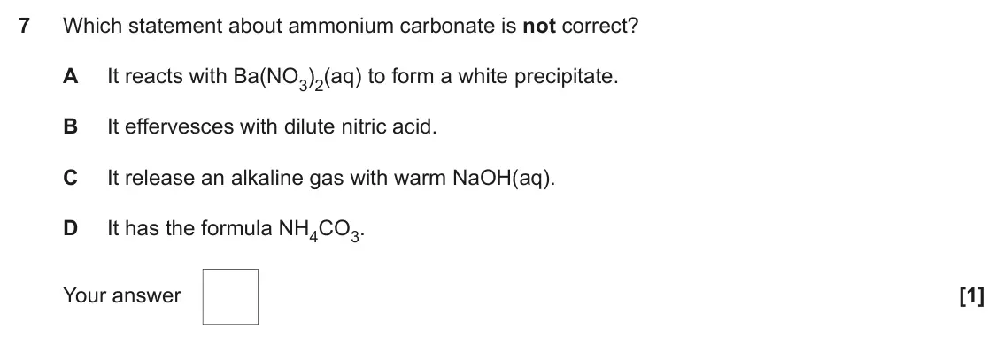 June 2018 Paper 1, question 7: Which statement about ammonium carbonate is not correct? A It reacts with Ba(NO3)2(aq) to form a white precipitate. B It effervesces with dilute nitric acid. C