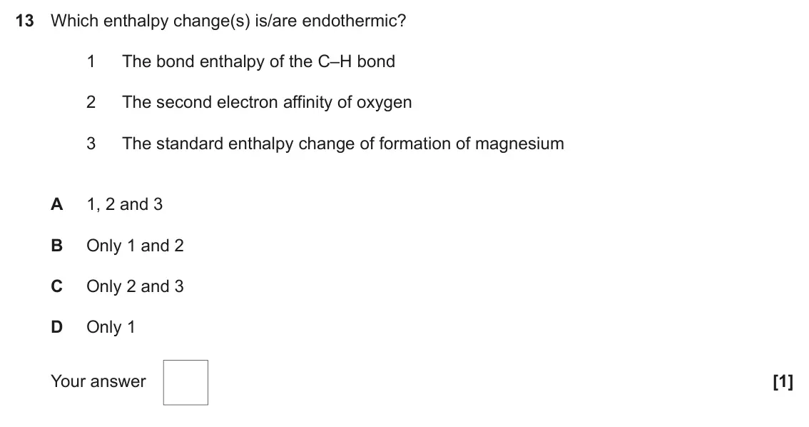 June 2018 Paper 1, question 13: Which enthalpy change(s) is/are endothermic? 1 The bond enthalpy of the C–H bond 2 The second electron affinity of oxygen 3 The standard enthalpy change of form