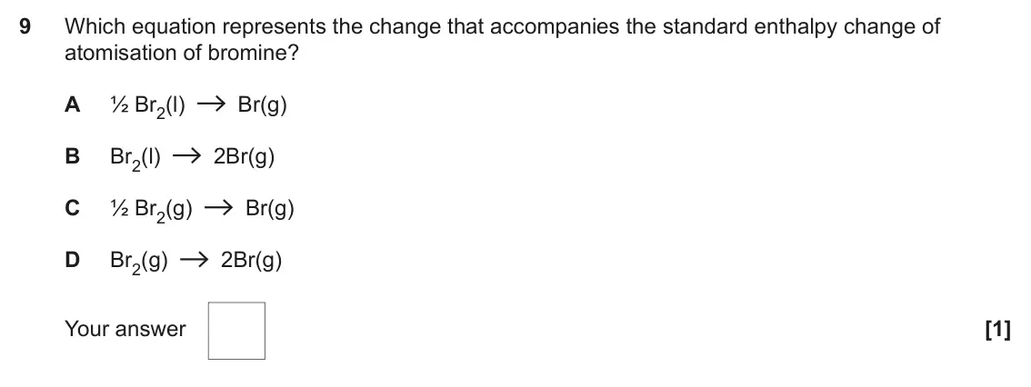 June 2022 Paper 1, question 9: Which equation represents the change that accompanies the standard enthalpy change of atomisation of bromine? A ½ Br2(l) Br(g) B Br2(l) 2Br(g) C ½ Br2(g) Br(g) 