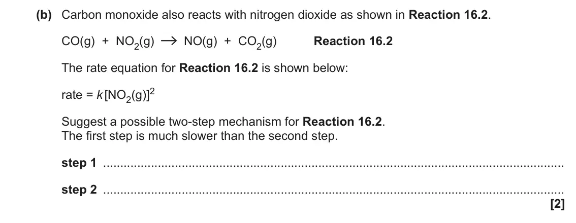 June 2022 Paper 1, question 16(b): Carbon monoxide also reacts with nitrogen dioxide as shown in Reaction 16.2. CO(g) + NO2(g) NO(g) + CO2(g) Reaction 16.2 The rate equation for Reaction 16.2 is 