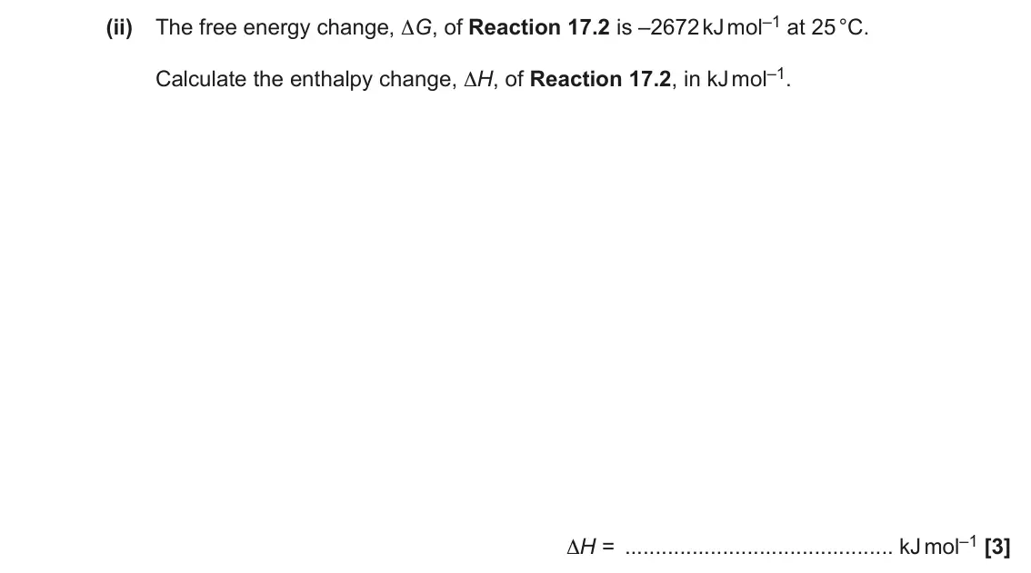 June 2022 Paper 1, question 17(c)(ii): The free energy change, ∆G, of Reaction 17.2 is –2672 kJ mol–1 at 25 °C. Calculate the enthalpy change, ∆H, of Reaction 17.2, in kJ mol–1. ∆H = kJ mol–1 [3]