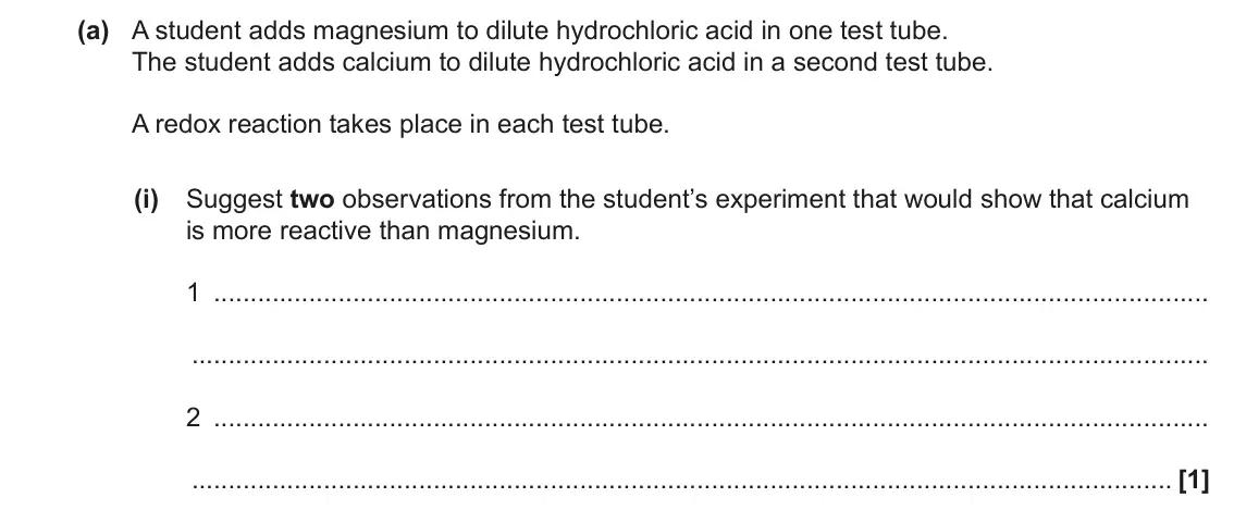 June 2022 Paper 1, question 21(a)(i): Suggest two observations from the student’s experiment that would show that calcium is more reactive than magnesium. 1 2 [1]
