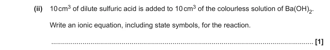June 2022 Paper 1, question 21(b)(ii): 10 cm3 of dilute sulfuric acid is added to 10 cm3 of the colourless solution of Ba(OH)2. Write an ionic equation, including state symbols, for the reaction. [1]