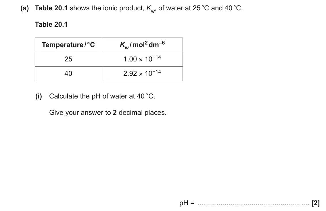 June 2023 Paper 1, question 20(a)(i): Calculate the pH of water at 40 °C. Give your answer to 2 decimal places. pH = [2]