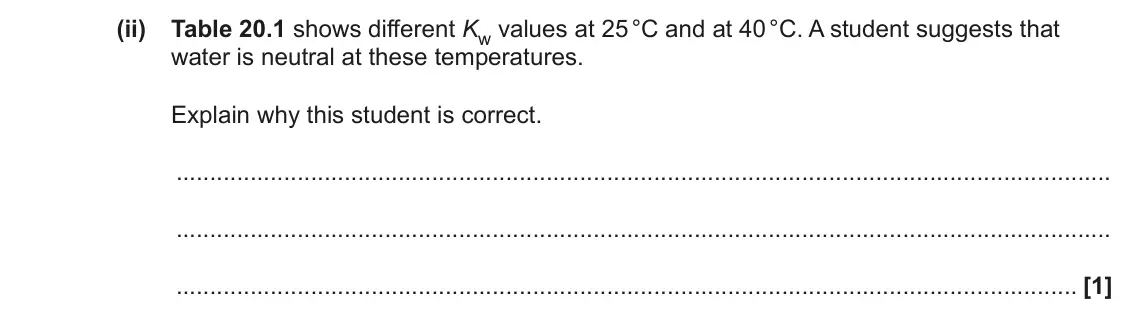 June 2023 Paper 1, question 20(a)(ii): Table 20.1 shows different Kw values at 25 °C and at 40 °C. A student suggests that water is neutral at these temperatures. Explain why this student is correct.