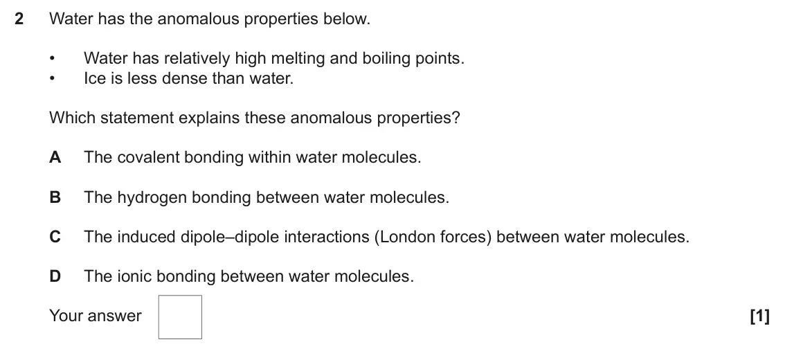 June 2024 Paper 1, question 2: Water has the anomalous properties below. • Water has relatively high melting and boiling points. • Ice is less dense than water. Which statement explains these