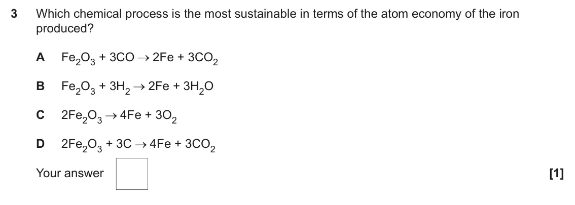 June 2024 Paper 1, question 3: Which chemical process is the most sustainable in terms of the atom economy of the iron produced? A Fe2O3 + 3CO 2Fe + 3CO2 B Fe2O3 + 3H2 2Fe + 3H2O C 2Fe2O3 4Fe