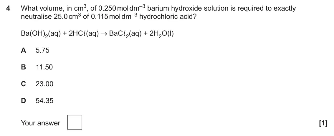 June 2025 Paper 1, question 4: What volume, in cm3, of 0.250 mol dm–3 barium hydroxide solution is required to exactly 4 neutralise 25.0 cm3 of 0.115 mol dm–3 hydrochloric acid? Ba(OH)2(aq) +