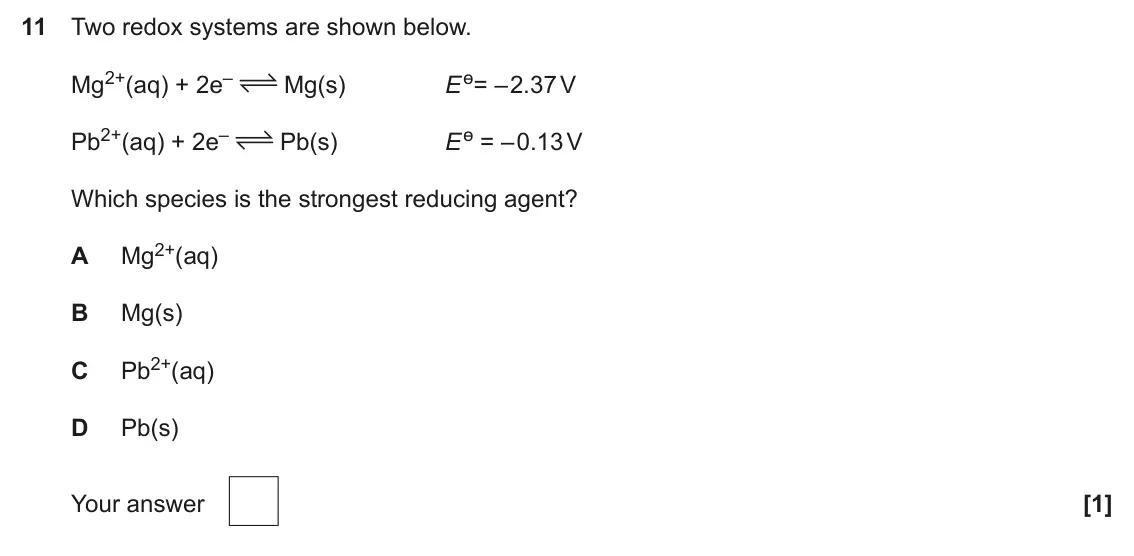 June 2025 Paper 1, question 11: Two redox systems are shown below. Mg2+(aq) + 2e– E ɵ= – 2.37 V Mg(s) Pb2+(aq) + 2e– E ɵ = – 0.13 V Pb(s) Which species is the strongest reducing agent? Mg2+(aq