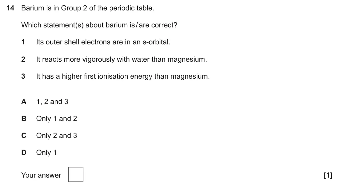 June 2025 Paper 1, question 14: Barium is in Group 2 of the periodic table. Which statement(s) about barium is / are correct? 1 Its outer shell electrons are in an s-orbital. 2 It reacts more