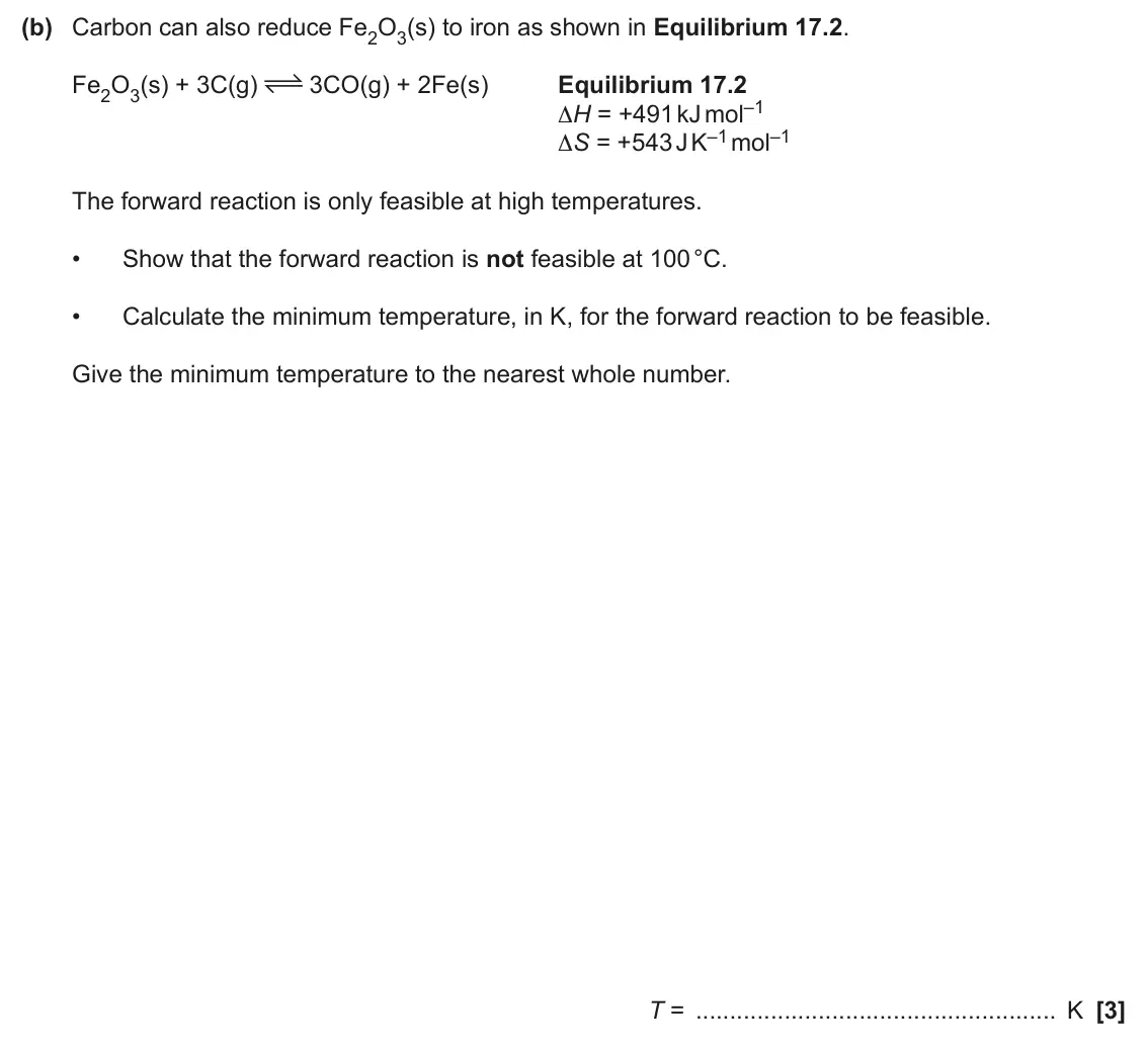 June 2025 Paper 1, question 17(b): Carbon can also reduce Fe2O3(s) to iron as shown in Equilibrium 17.2. Fe2O3(s) + 3C(g) 3CO(g) + 2Fe(s) Equilibrium 17.2 ΔH = +491 kJ mol–1 ΔS = +543 J K–1 mol–1