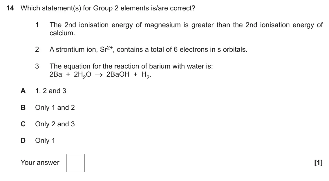 November 2020 Paper 1, question 14: Which statement(s) for Group 2 elements is/are correct? 1 The 2nd ionisation energy of magnesium is greater than the 2nd ionisation energy of calcium. A stronti