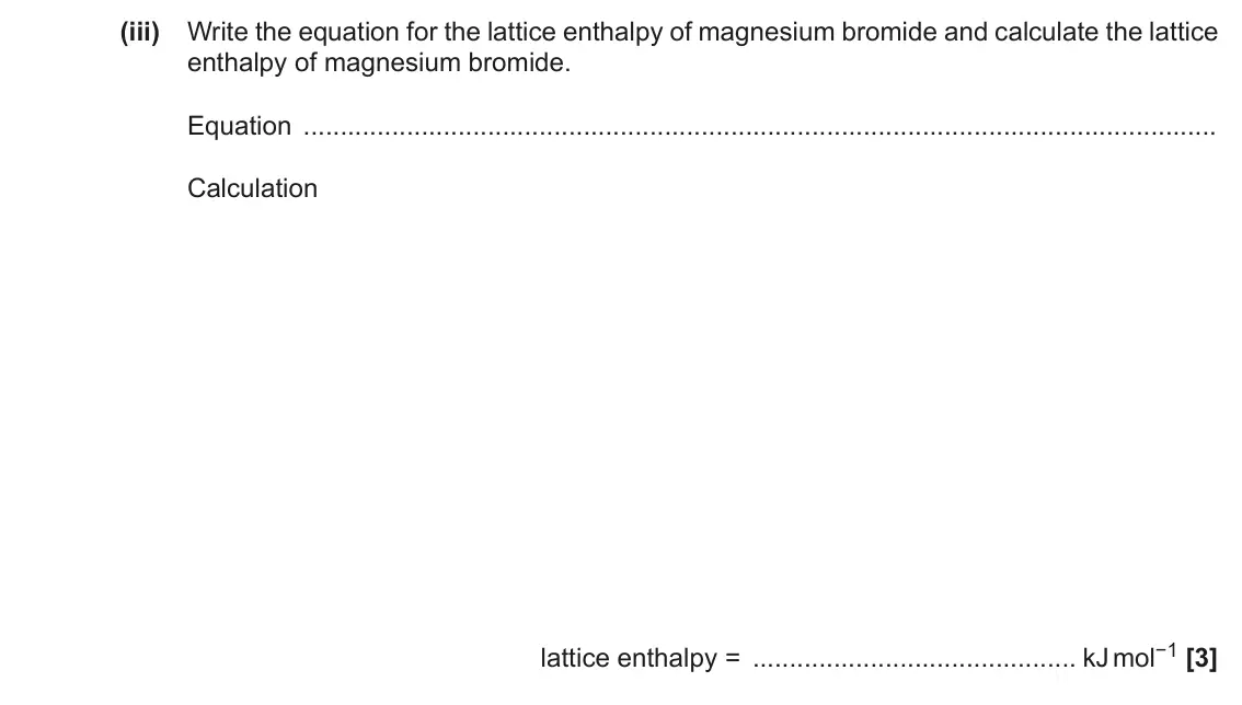 November 2020 Paper 1, question 16(d)(iii): Write the equation for the lattice enthalpy of magnesium bromide and calculate the lattice enthalpy of magnesium bromide. Equation Calculation lattice enthalpy