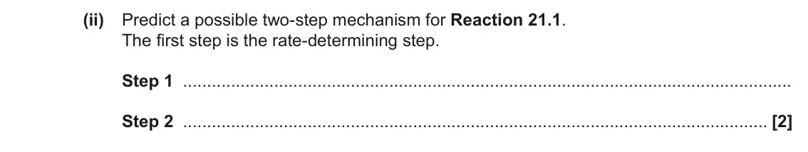November 2021 Paper 1, question 21(a)(ii): Predict a possible two-step mechanism for Reaction 21.1. The first step is the rate-determining step. Step 1 Step 2 [2]